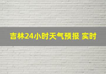 吉林24小时天气预报 实时